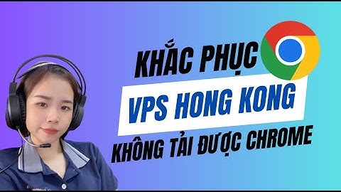 Hướng dẫn fix lỗi VPS Hong Kong không tải được Chrome