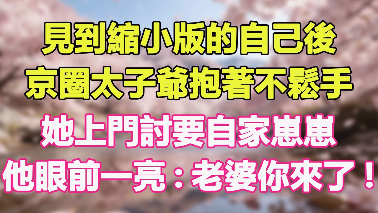 見到縮小版的自己後，京圈太子爺抱著不鬆手，她上門討要自家崽崽，他眼前一亮:老婆你來了!#甜寵 #情感故事 #現代言情 #小説