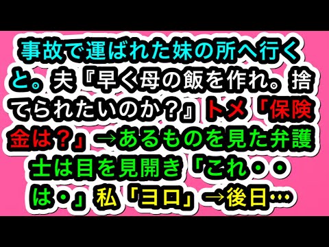 【スカッとする話】事故で運ばれた妹の所へ行くと。夫『早く母の飯を作れ。捨てられたいのか？』トメ「保険金は？」→あるものを見た弁護士は目を見開き「これ・・は・」私「ヨロ」→後日…【スカッと実話ジャパン】