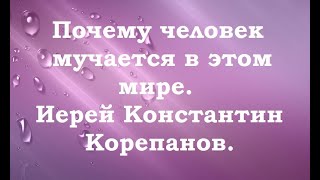 Почему человек мучается в этом мире. Иерей Константин Корепанов.