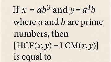 1. If x = ab³ and y = a³b where a and b are prime numbers, then [HCF (x, y) - LCM (x, y)] is equal