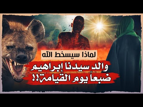 لماذا يدخل آزر والد سيدنا ابراهيم النار على هيئة ضبع وكيف يسخطه الله ضبعا أمام عينيه يوم القيامة