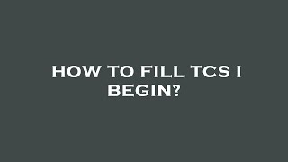 How to fill tcs i begin?