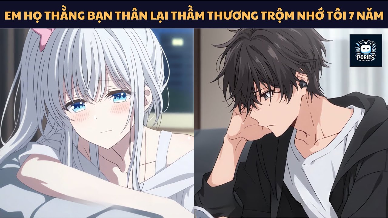 [FULL] EM HỌ THẰNG BẠN THÂN LẠI THẦM THƯƠNG TRỘM NHỚ TÔI 7 NĂM | PORIES REVIEW