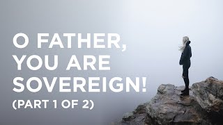 O Father, You Are Sovereign! (Part 1 of 2) - 03/08/23