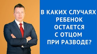 В каких случаях ребенок остается с отцом при разводе - Семейный адвокат