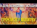 Обязательно прочти эту молитву в день Вознесения Господня!