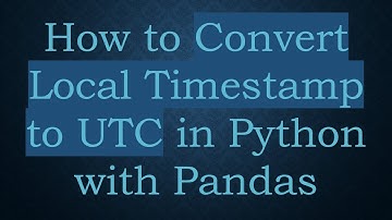 How to Convert Local Timestamp to UTC in Python with Pandas