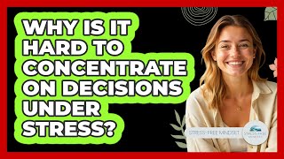 Why Is It Hard To Concentrate On Decisions Under Stress? - Stress Free Mindset