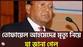 তোফায়েল আহমেদের মৃত্যুর খবর নিয়ে যা জানা গেল | Tofayel Ahmed