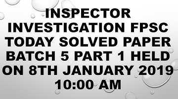 Inspector Investigation FPSC today solved paper Batch 5 part 1 held on 8th January 2019 10:00 am