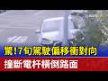 驚！7旬駕駛偏移衝對向 撞斷電杆橫倒路面