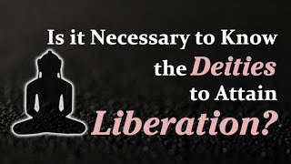 Is it Necessary to Know the Deities to Attain Liberation?