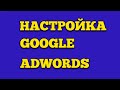 ПОШАГОВАЯ НАСТРОЙКА GOOGLE ADWORDS / УРОКИ ГУГЛ АДВОРДС / ОБУЧЕНИЕ ДЛЯ НОВИЧКОВ