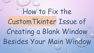 How to Fix the CustomTkinter Issue of Creating a Blank Window Besides Your Main Window