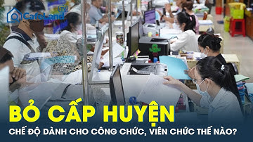 Sáp nhập tỉnh, bỏ cấp huyện: Chế độ dành cho công chức, viên chức thế nào? | CafeLand