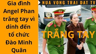 Gia Đình Angel Phan Trắng Tay Vì Dính Đến Tổ Chức Đào Minh Quân