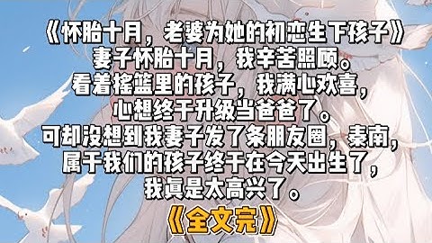 《怀胎十月，老婆为她的初恋生下孩子》妻子怀胎十月，我辛苦照顾。看着摇篮里的孩子，我满心欢喜，心想终于升级当爸爸了。可却没想到我妻子发了条朋友圈，秦南，属于我们的孩子终于在今天出生了，我真是太高兴了。