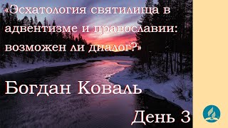 «Эсхатология святилища в адвентизме и православии: возможен ли диалог?» - Богдан Коваль. День 3.