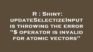 R : Shiny: updateSelectizeInput is throwing the error "$ operator is invalid for atomic vectors"
