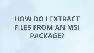How do I extract files from an MSI package? (9 SOLUTIONS!!)
