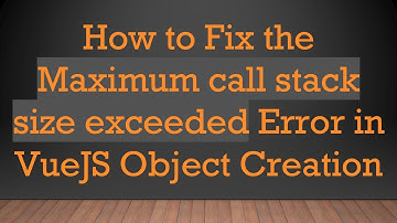 How to Fix the Maximum call stack size exceeded Error in VueJS Object Creation