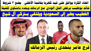 خالد بو طيب يرفض الحل الودي وشروط الجبلايه لقيد كهرباء و فرج عامر يتحدى رئيس الزمالك