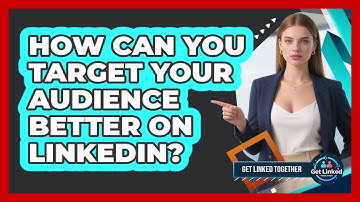 How Can You Target Your Audience Better On LinkedIn? - Get Linked Together