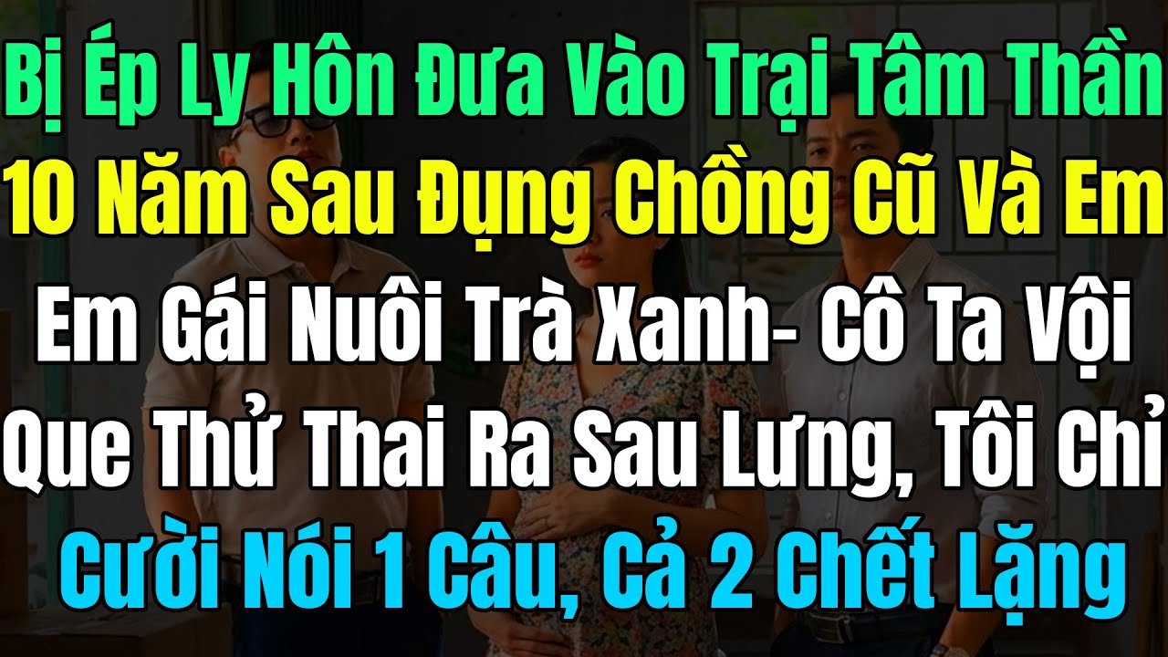 Bị Ép LyHôn Đưa Vào Trại TT, 10Năm Sau Tôi Đụng ChồngCũ,  Em Gái Nuôi Trà Xanh Vội Giấu Que Thử Thai