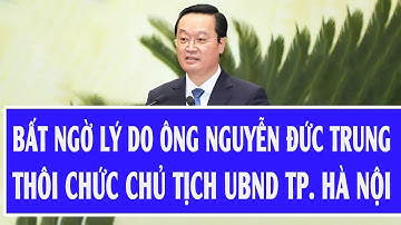 Bất ngờ lý do ông Nguyễn Đức Trung thôi chức Chủ tịch UBND TP. Hà Nội