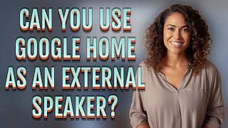 Can you use Google Home as an external speaker?