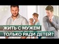 Жить с мужем только ради детей?