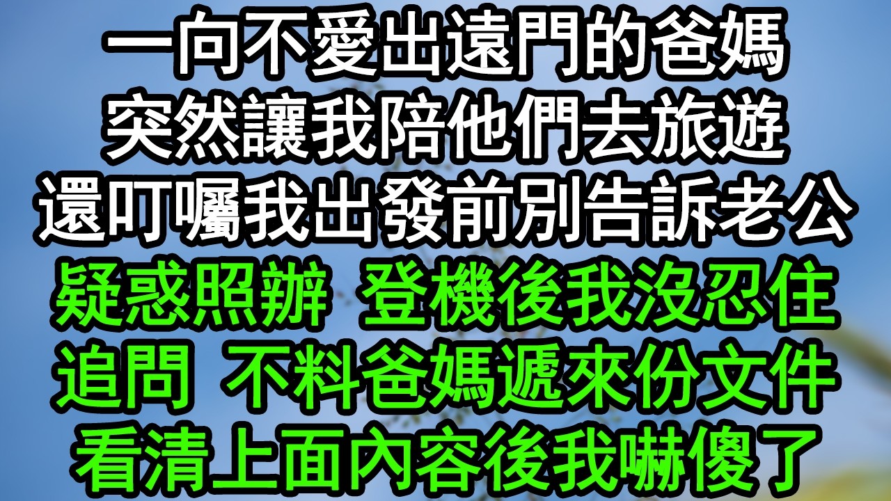 一向不愛出遠門的爸媽，突然讓我陪他們去旅遊，還叮囑我出發前別告訴老公，疑惑照辦 登機後我沒忍住，追問 不料爸媽遞來份文件，看清上面內容後我嚇傻了#深夜淺讀 #為人處世 #生活經驗 #情感故事
