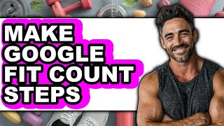 How to Make Google Fit Count Steps - Easy Guide