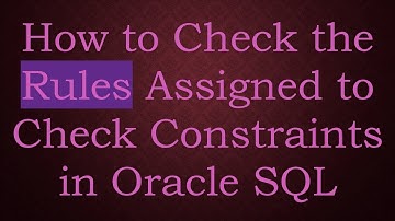 How to Check the Rules Assigned to Check Constraints in Oracle SQL