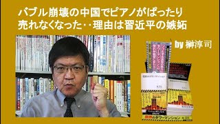 バブル崩壊の中国でピアノがぱったり売れなくなった‥理由は習近平の嫉妬　by榊淳司