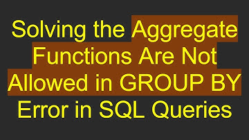 Solving the Aggregate Functions Are Not Allowed in GROUP BY Error in SQL Queries