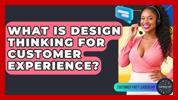 What Is Design Thinking For Customer Experience? - Customer First Leadership