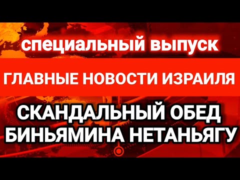 Новости Израиля. СКАНДАЛЬНЫЙ ОБЕД БИНЬЯМИНА НЕТАНЬЯГУ. Выпуск 286. Радио Наария חדשות ישראל