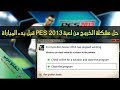 حل مشكلة الخروج من pes2013 عند بدإ المباراة