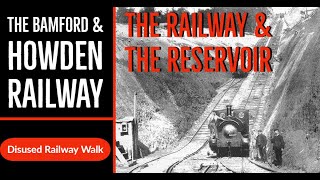 The Bamford & Howden Railway featuring Ladybower Reservoir & Dam