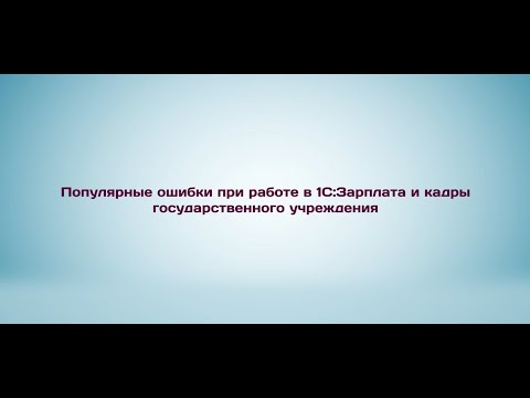 Популярные ошибки при работе в 1С:Зарплата и кадры государственного учреждения