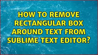 How to remove rectangular box around text from sublime text editor? (2 Solutions!!)