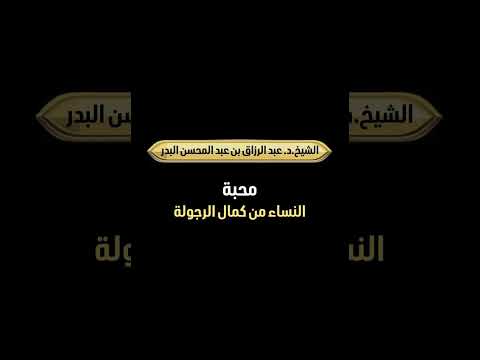 محبة النساء من كمال الرجولة . الشيخ الدكتور عبدالرزاق بن عبد المحسن البدر .