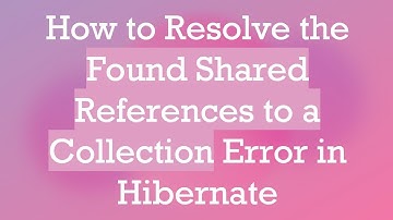 How to Resolve the Found Shared References to a Collection Error in Hibernate