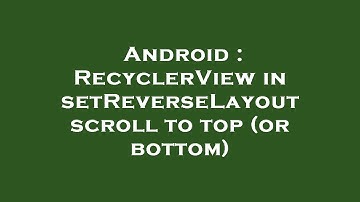 Android : RecyclerView in setReverseLayout scroll to top (or bottom)
