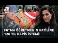 Fatma öğretmenin katiline 126 yıl hapis cezası istendi!  | A Haber