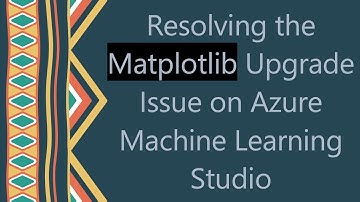Resolving the Matplotlib Upgrade Issue on Azure Machine Learning Studio