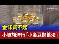 金條買不起 小資族流行「小金豆儲蓄法」