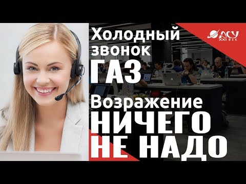 Работа с возражением "Ничего не нужно". Холодный звонок "АСУ XXI Век". Перевод на газ